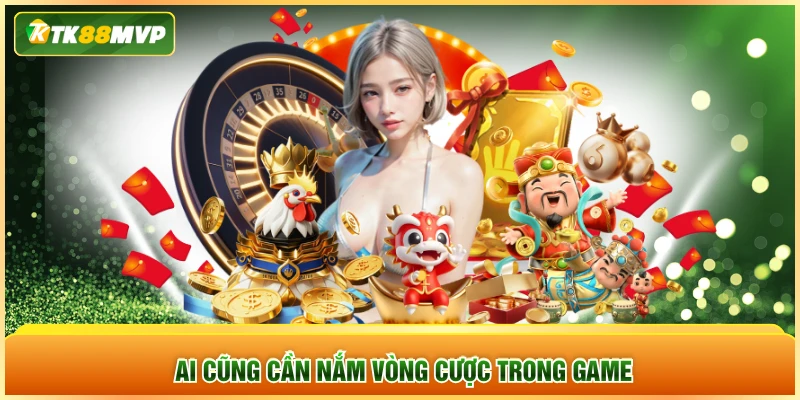 Ai cũng cần nắm vòng cược trong game
