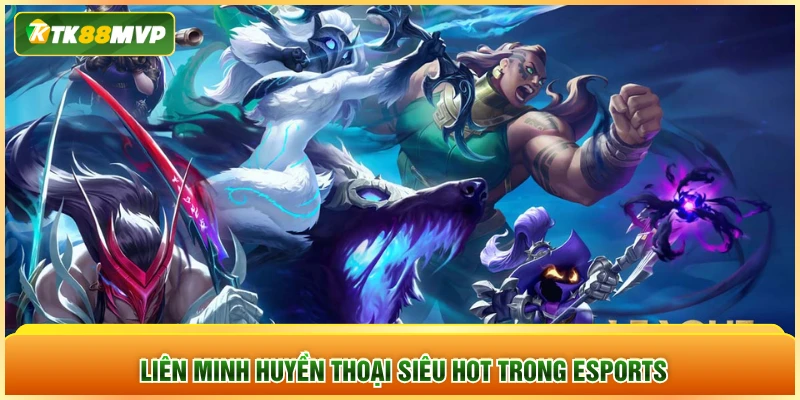 Liên Minh Huyền Thoại siêu hot trong Esports TK88