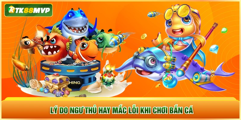 Lý do ngư thủ hay mắc lỗi khi chơi bắn cá