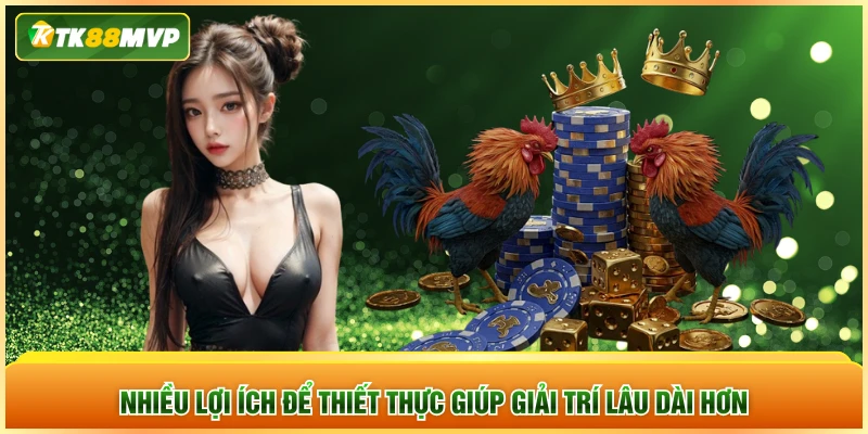 Nhiều lợi ích để thiết thực giúp giải trí lâu dài hơn